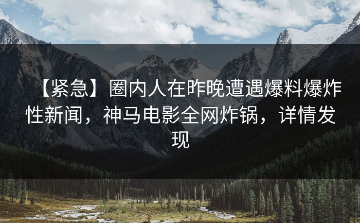 【紧急】圈内人在昨晚遭遇爆料爆炸性新闻,神马电影全网炸锅,详情发现
