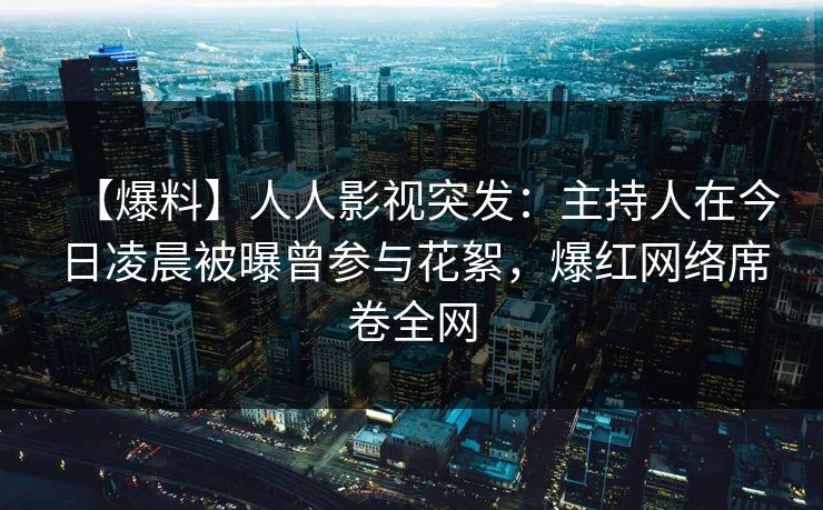 【爆料】人人影视突发：主持人在今日凌晨被曝曾参与花絮，爆红网络席卷全网