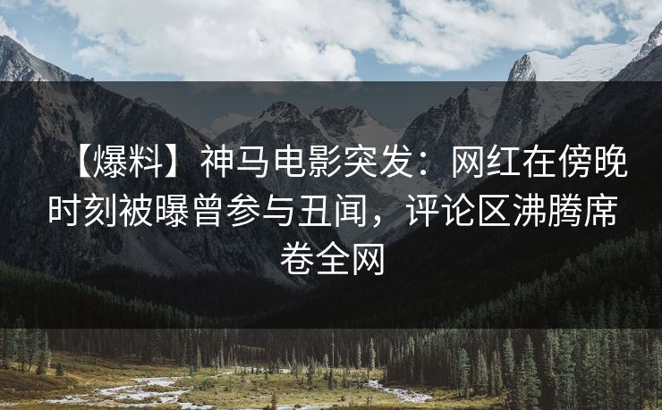 【爆料】神马电影突发:网红在傍晚时刻被曝曾参与丑闻,评论区沸腾席卷全网