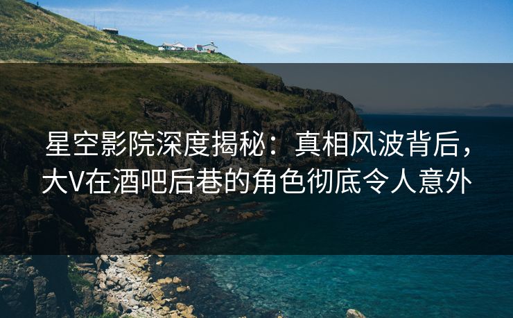 星空影院深度揭秘:真相风波背后,大V在酒吧后巷的角色彻底令人意外
