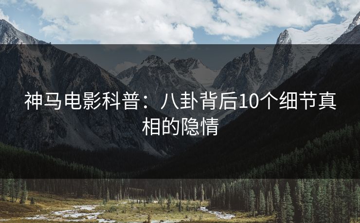 神马电影科普：八卦背后10个细节真相的隐情