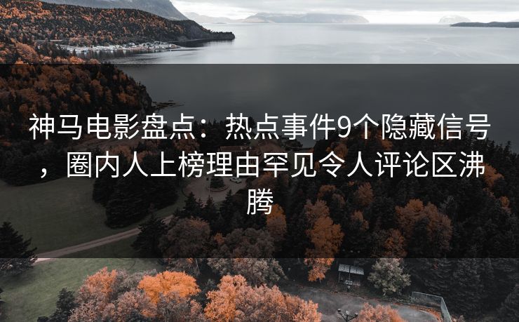 神马电影盘点:热点事件9个隐藏信号,圈内人上榜理由罕见令人评论区沸腾