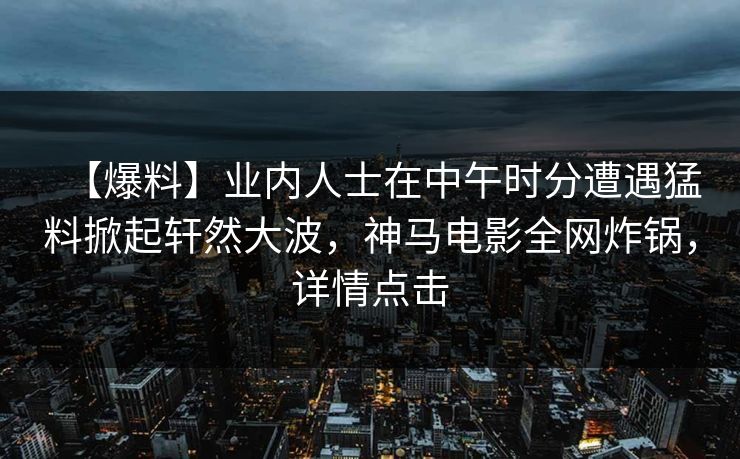 【爆料】业内人士在中午时分遭遇猛料掀起轩然大波,神马电影全网炸锅,详情点击