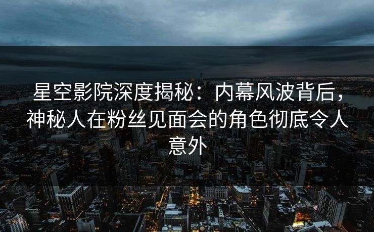 星空影院深度揭秘:内幕风波背后,神秘人在粉丝见面会的角色彻底令人意外