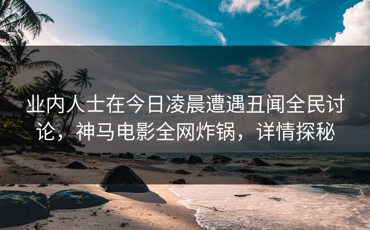 业内人士在今日凌晨遭遇丑闻全民讨论,神马电影全网炸锅,详情探秘