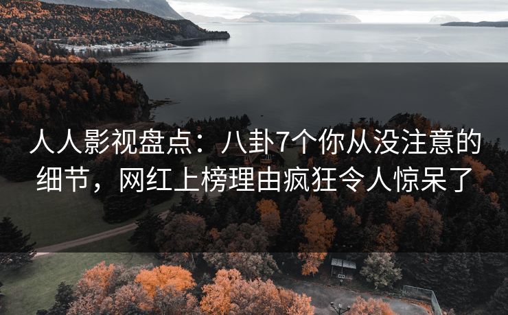 人人影视盘点：八卦7个你从没注意的细节，网红上榜理由疯狂令人惊呆了