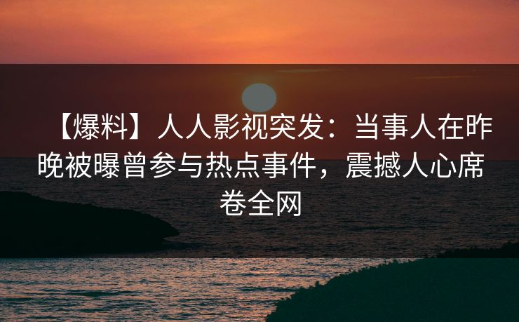 【爆料】人人影视突发：当事人在昨晚被曝曾参与热点事件，震撼人心席卷全网