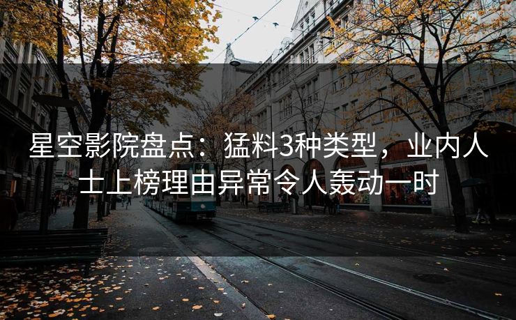 星空影院盘点：猛料3种类型，业内人士上榜理由异常令人轰动一时