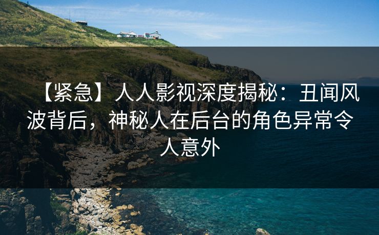 【紧急】人人影视深度揭秘：丑闻风波背后，神秘人在后台的角色异常令人意外