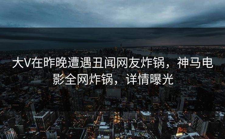 大V在昨晚遭遇丑闻网友炸锅,神马电影全网炸锅,详情曝光