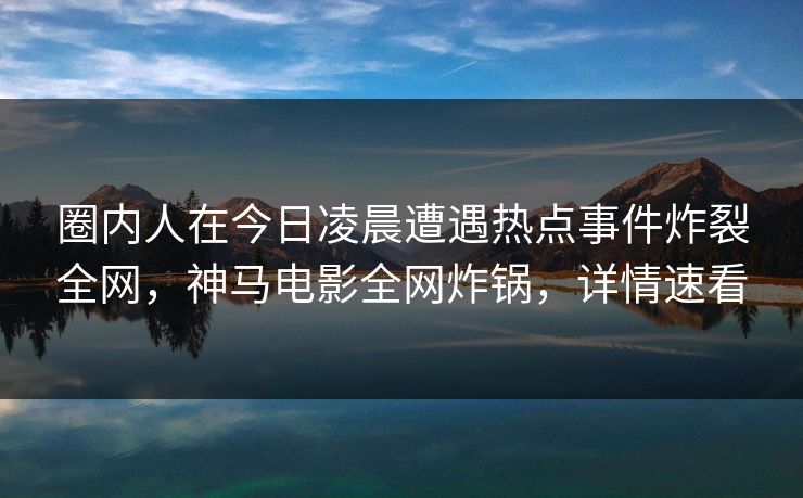 圈内人在今日凌晨遭遇热点事件炸裂全网,神马电影全网炸锅,详情速看