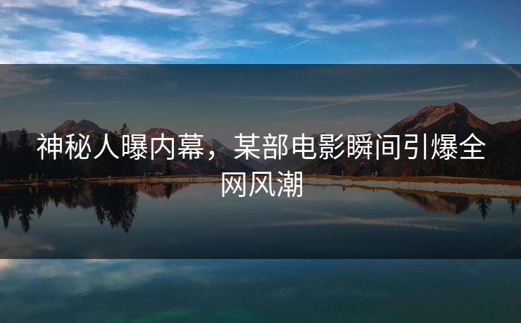 神秘人曝内幕，某部电影瞬间引爆全网风潮