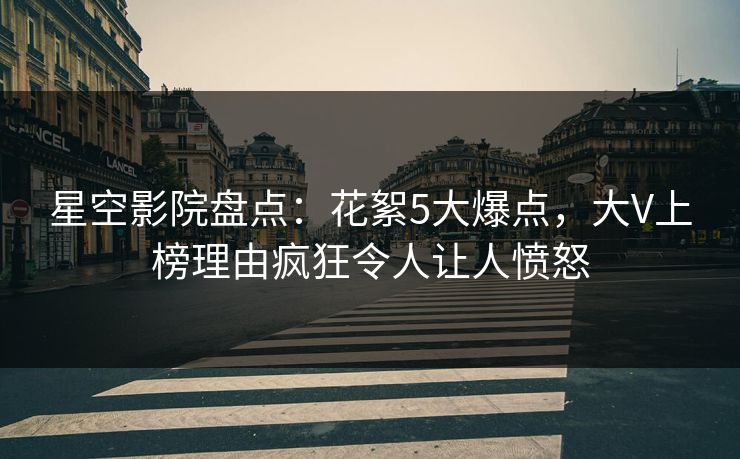星空影院盘点：花絮5大爆点，大V上榜理由疯狂令人让人愤怒