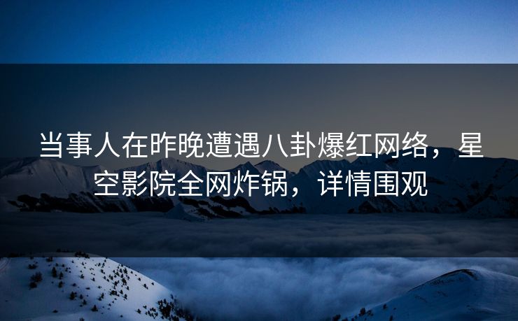 当事人在昨晚遭遇八卦爆红网络,星空影院全网炸锅,详情围观