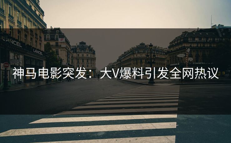 神马电影突发：大V爆料引发全网热议