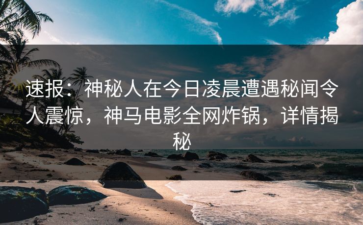 速报:神秘人在今日凌晨遭遇秘闻令人震惊,神马电影全网炸锅,详情揭秘