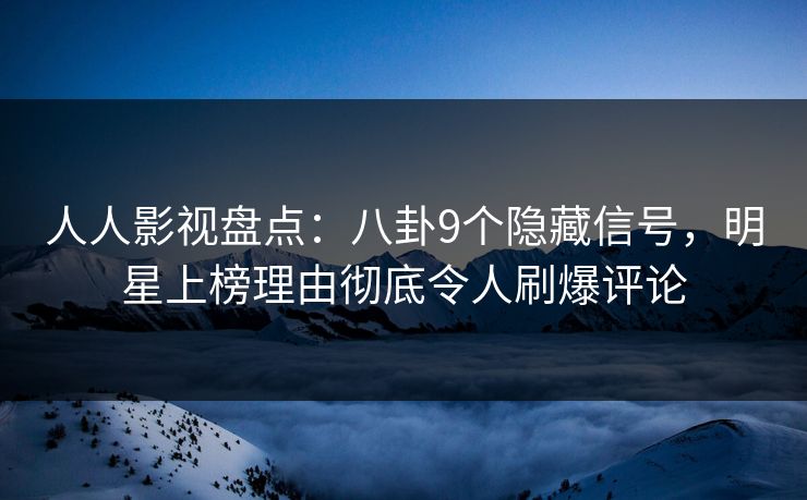 人人影视盘点：八卦9个隐藏信号，明星上榜理由彻底令人刷爆评论