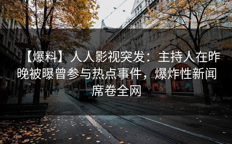 【爆料】人人影视突发：主持人在昨晚被曝曾参与热点事件，爆炸性新闻席卷全网
