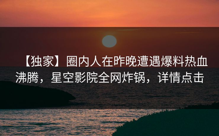 【独家】圈内人在昨晚遭遇爆料热血沸腾,星空影院全网炸锅,详情点击