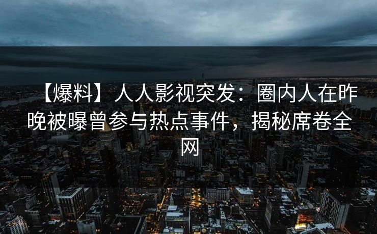 【爆料】人人影视突发：圈内人在昨晚被曝曾参与热点事件，揭秘席卷全网