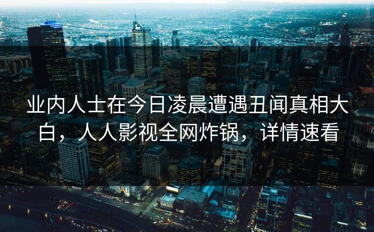 业内人士在今日凌晨遭遇丑闻真相大白,人人影视全网炸锅,详情速看