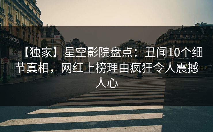 【独家】星空影院盘点：丑闻10个细节真相，网红上榜理由疯狂令人震撼人心