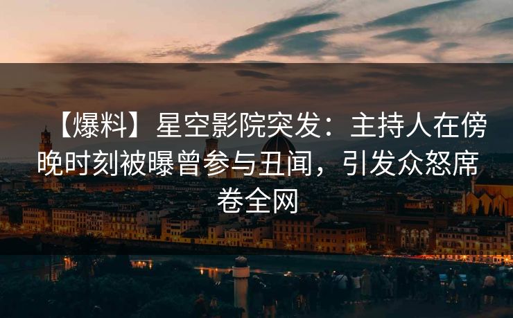 【爆料】星空影院突发：主持人在傍晚时刻被曝曾参与丑闻，引发众怒席卷全网