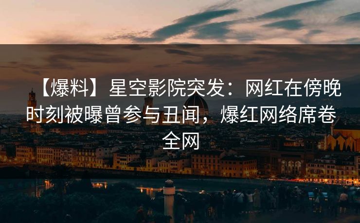 【爆料】星空影院突发：网红在傍晚时刻被曝曾参与丑闻，爆红网络席卷全网