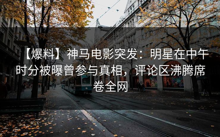 【爆料】神马电影突发:明星在中午时分被曝曾参与真相,评论区沸腾席卷全网