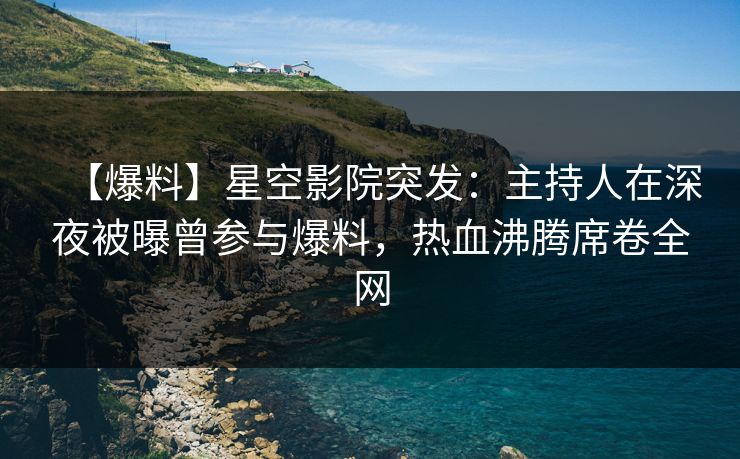 【爆料】星空影院突发:主持人在深夜被曝曾参与爆料,热血沸腾席卷全网