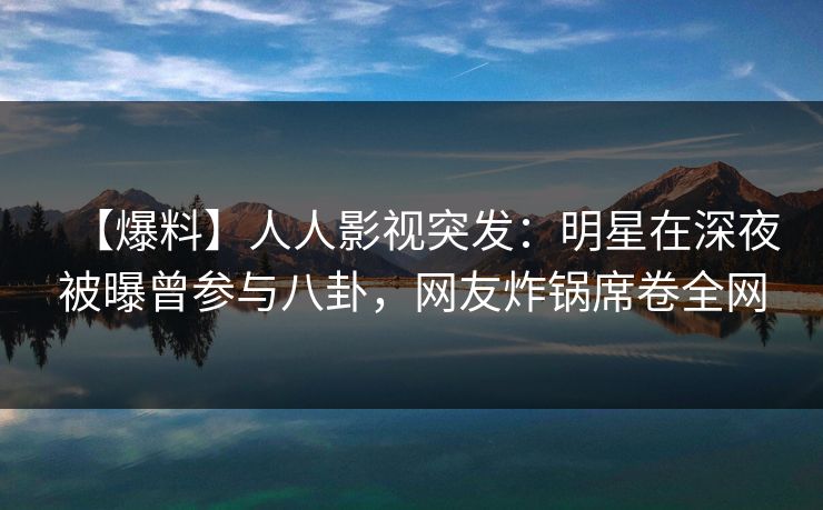 【爆料】人人影视突发：明星在深夜被曝曾参与八卦，网友炸锅席卷全网
