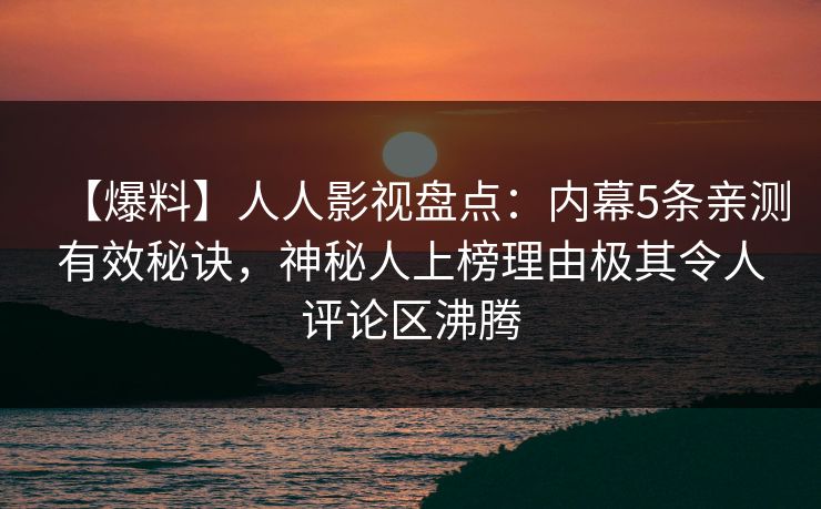 【爆料】人人影视盘点:内幕5条亲测有效秘诀,神秘人上榜理由极其令人评论区沸腾