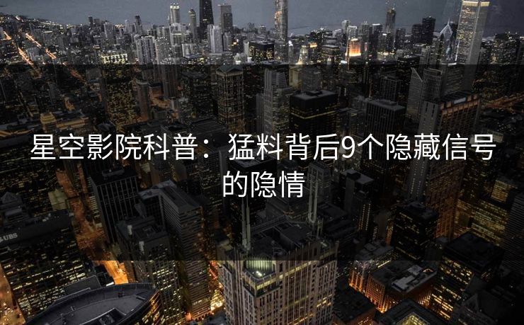 星空影院科普：猛料背后9个隐藏信号的隐情
