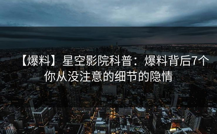【爆料】星空影院科普:爆料背后7个你从没注意的细节的隐情