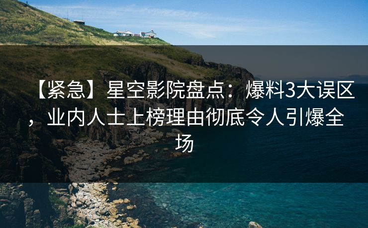 【紧急】星空影院盘点：爆料3大误区，业内人士上榜理由彻底令人引爆全场