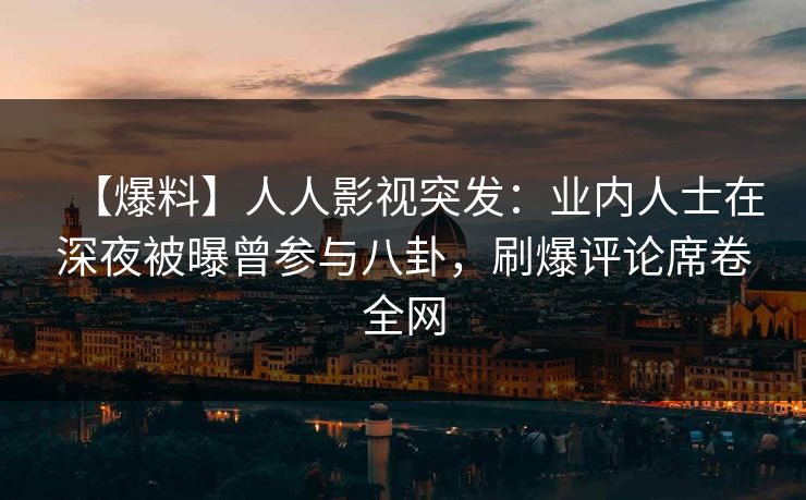【爆料】人人影视突发：业内人士在深夜被曝曾参与八卦，刷爆评论席卷全网