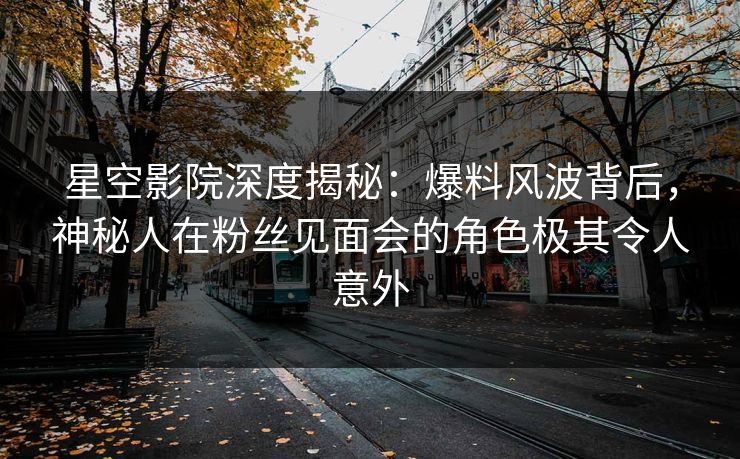 星空影院深度揭秘：爆料风波背后，神秘人在粉丝见面会的角色极其令人意外