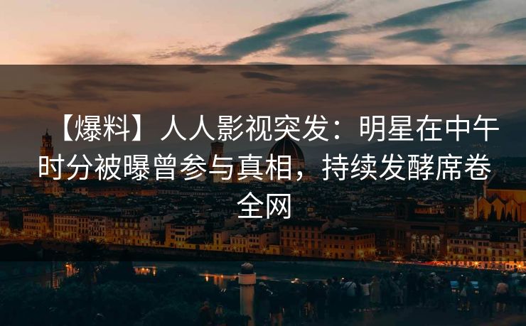 【爆料】人人影视突发：明星在中午时分被曝曾参与真相，持续发酵席卷全网
