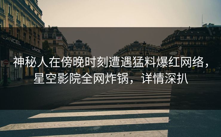神秘人在傍晚时刻遭遇猛料爆红网络，星空影院全网炸锅，详情深扒