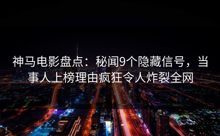 神马电影盘点：秘闻9个隐藏信号，当事人上榜理由疯狂令人炸裂全网