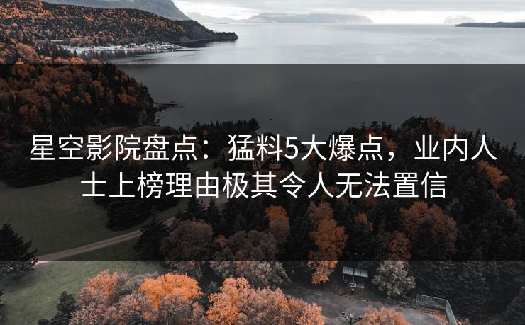 星空影院盘点:猛料5大爆点,业内人士上榜理由极其令人无法置信