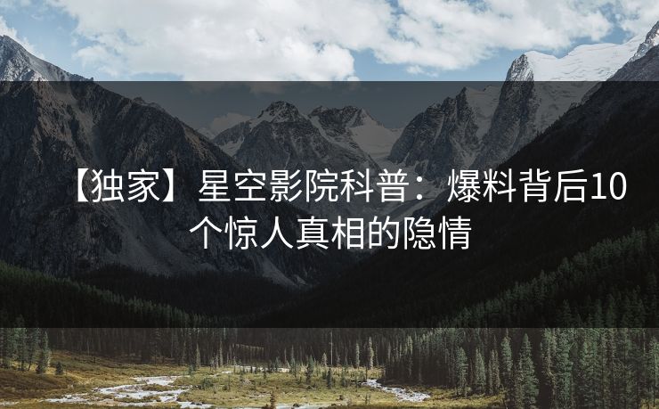 【独家】星空影院科普:爆料背后10个惊人真相的隐情