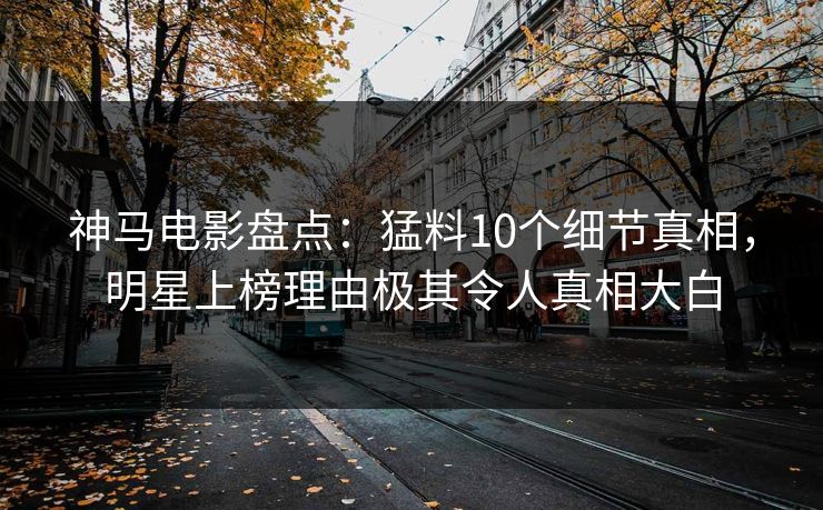神马电影盘点：猛料10个细节真相，明星上榜理由极其令人真相大白