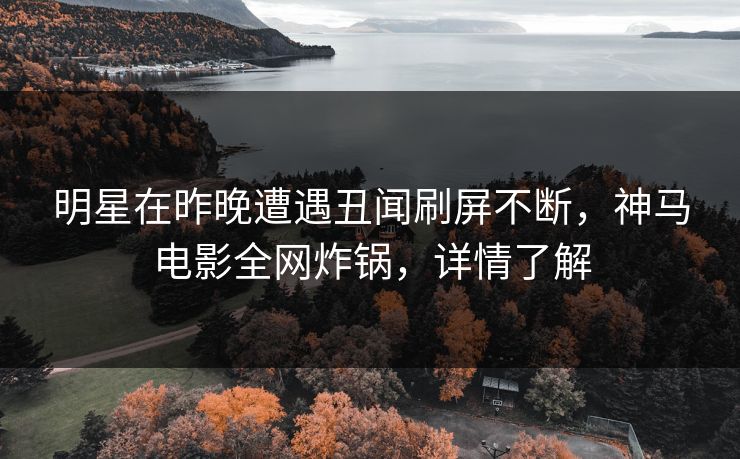 明星在昨晚遭遇丑闻刷屏不断,神马电影全网炸锅,详情了解