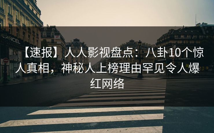 【速报】人人影视盘点：八卦10个惊人真相，神秘人上榜理由罕见令人爆红网络