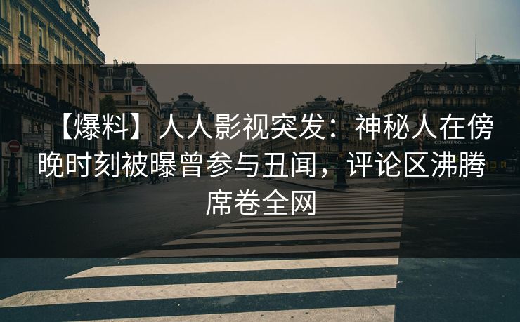 【爆料】人人影视突发：神秘人在傍晚时刻被曝曾参与丑闻，评论区沸腾席卷全网