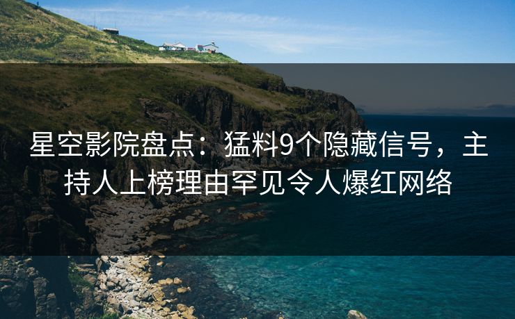 星空影院盘点:猛料9个隐藏信号,主持人上榜理由罕见令人爆红网络