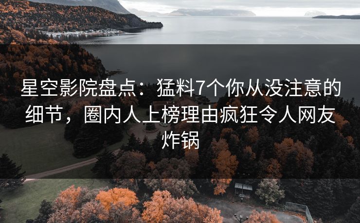 星空影院盘点：猛料7个你从没注意的细节，圈内人上榜理由疯狂令人网友炸锅