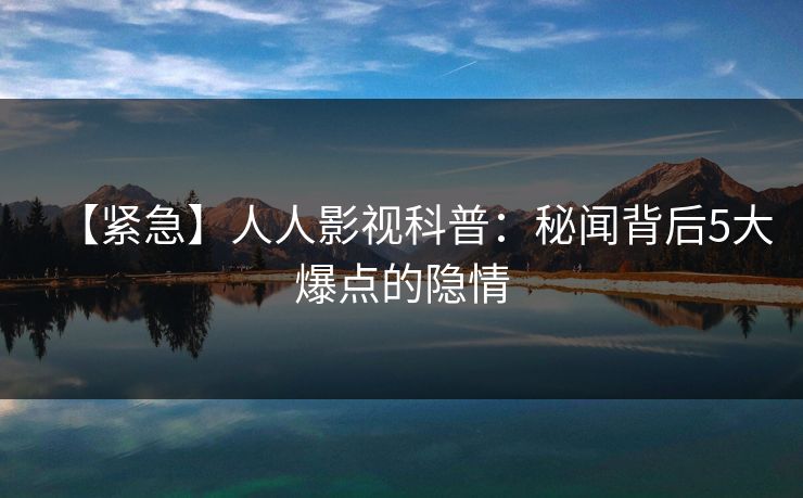 【紧急】人人影视科普：秘闻背后5大爆点的隐情