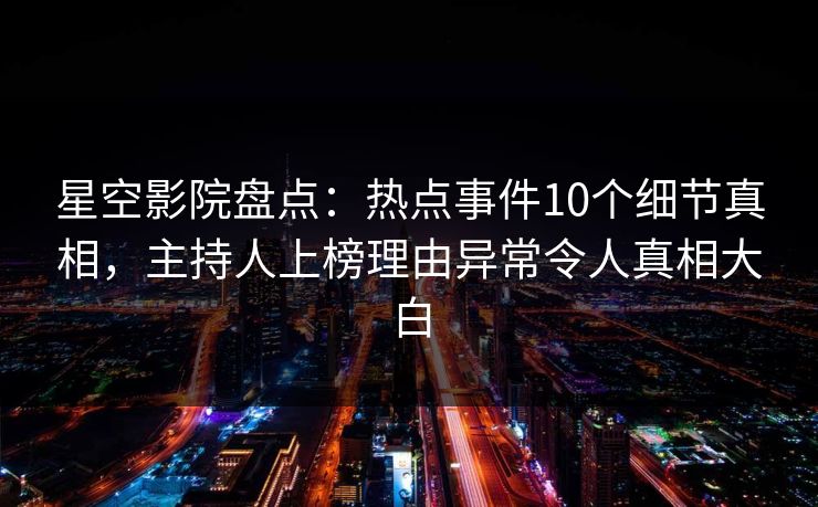 星空影院盘点:热点事件10个细节真相,主持人上榜理由异常令人真相大白